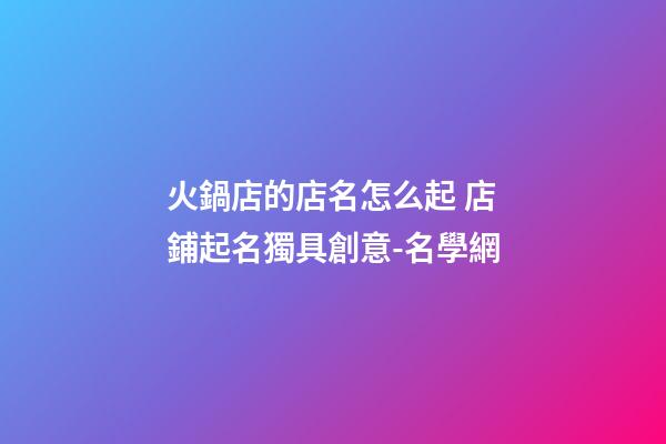 火鍋店的店名怎么起 店鋪起名獨具創意-名學網-第1張-店鋪起名-玄機派